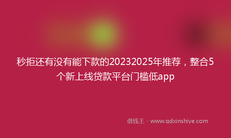 秒拒还有没有能下款的20232025年推荐，整合5个新上线贷款平台门槛低app