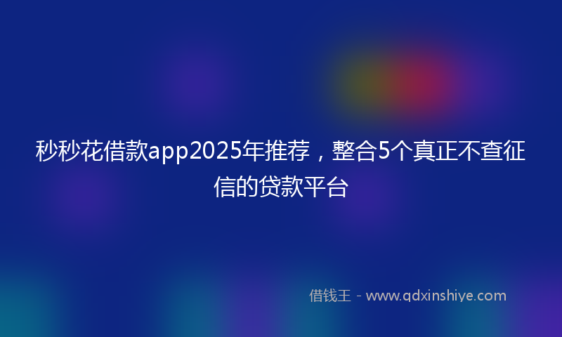 秒秒花借款app2025年推荐，整合5个真正不查征信的贷款平台