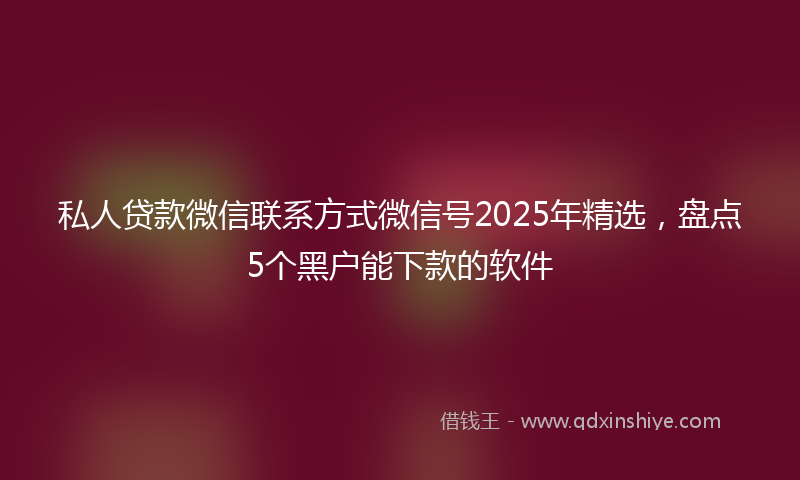 私人贷款微信联系方式微信号2025年精选，盘点5个黑户能下款的软件