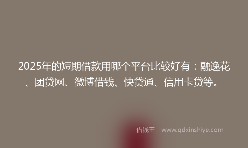 2025年的短期借款用哪个平台比较好有：融逸花、团贷网、微博借钱、快贷通、信用卡贷等。
