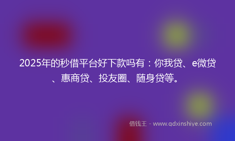 2025年的秒借平台好下款吗有：你我贷、e微贷、惠商贷、投友圈、随身贷等。