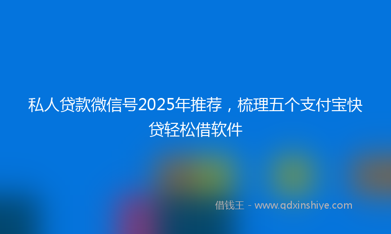 私人贷款微信号2025年推荐，梳理五个支付宝快贷轻松借软件