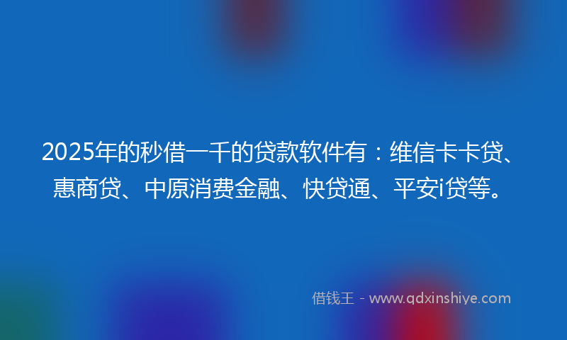 2025年的秒借一千的贷款软件有：维信卡卡贷、惠商贷、中原消费金融、快贷通、平安i贷等。