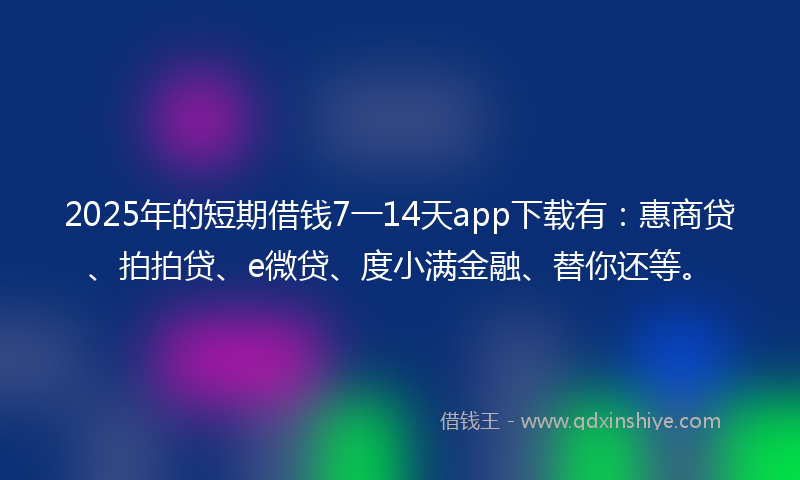 2025年的短期借钱7一14天app下载有：惠商贷、拍拍贷、e微贷、度小满金融、替你还等。
