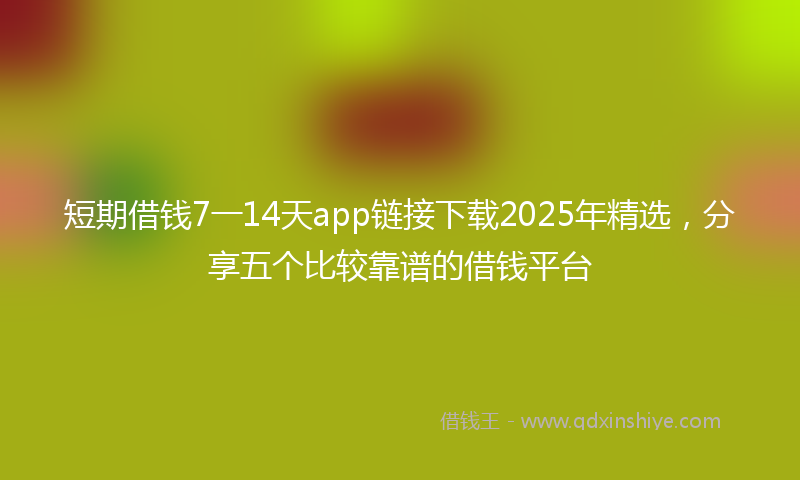 短期借钱7一14天app链接下载2025年精选，分享五个比较靠谱的借钱平台