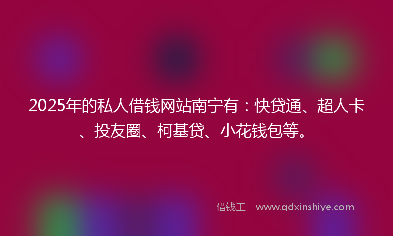 2025年的私人借钱网站南宁有：快贷通、超人卡、投友圈、柯基贷、小花钱包等。
