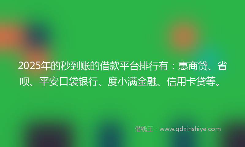 2025年的秒到账的借款平台排行有：惠商贷、省呗、平安口袋银行、度小满金融、信用卡贷等。