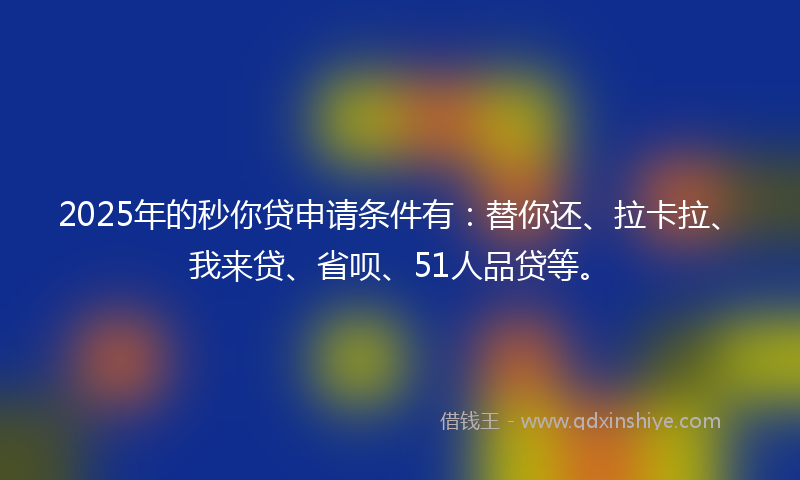 2025年的秒你贷申请条件有：替你还、拉卡拉、我来贷、省呗、51人品贷等。
