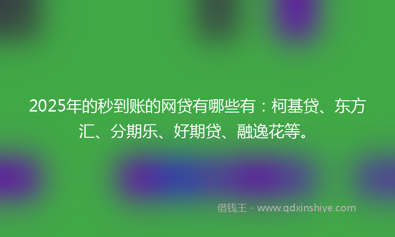 2025年的秒到账的网贷有哪些有：柯基贷、东方汇、分期乐、好期贷、融逸花等。
