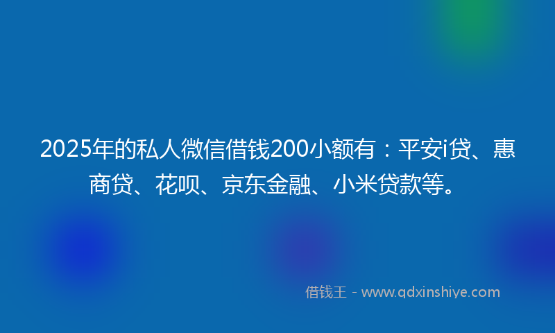 2025年的私人微信借钱200小额有:平安i贷、惠商贷、花呗、京东金融、小米贷款等。