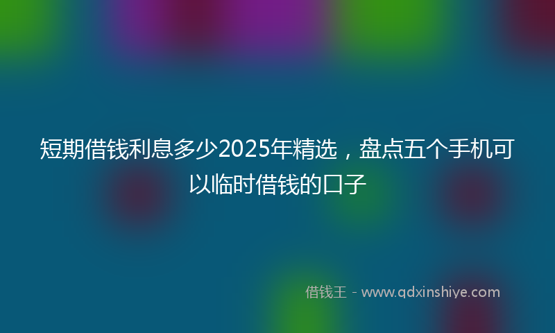 短期借钱利息多少2025年精选，盘点五个手机可以临时借钱的口子