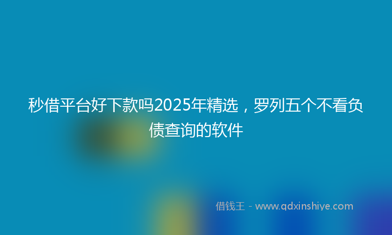 秒借平台好下款吗2025年精选，罗列五个不看负债查询的软件
