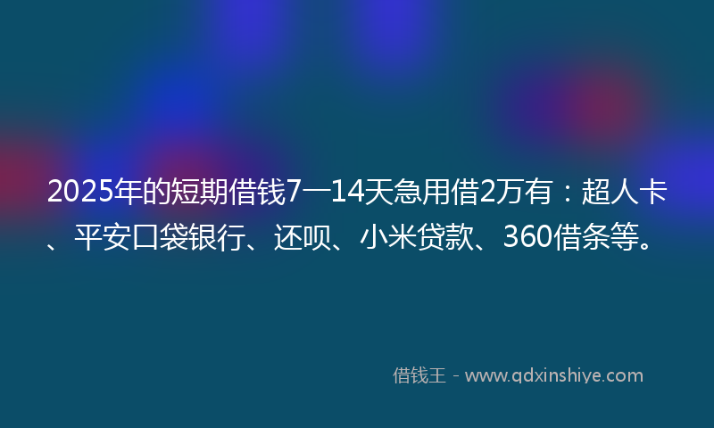 2025年的短期借钱7一14天急用借2万有：超人卡、平安口袋银行、还呗、小米贷款、360借条等。