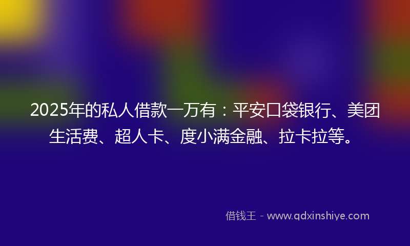 2025年的私人借款一万有：平安口袋银行、美团生活费、超人卡、度小满金融、拉卡拉等。