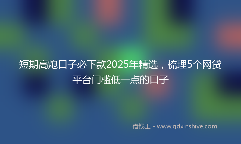 短期高炮口子必下款2025年精选，梳理5个网贷平台门槛低一点的口子