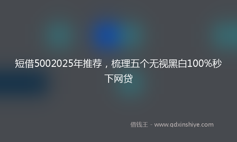 短借5002025年推荐，梳理五个无视黑白100%秒下网贷