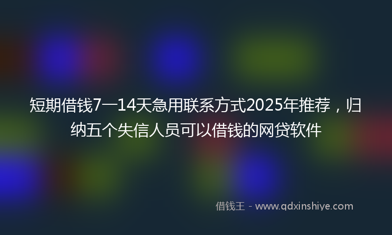 短期借钱7一14天急用联系方式2025年推荐，归纳五个失信人员可以借钱的网贷软件