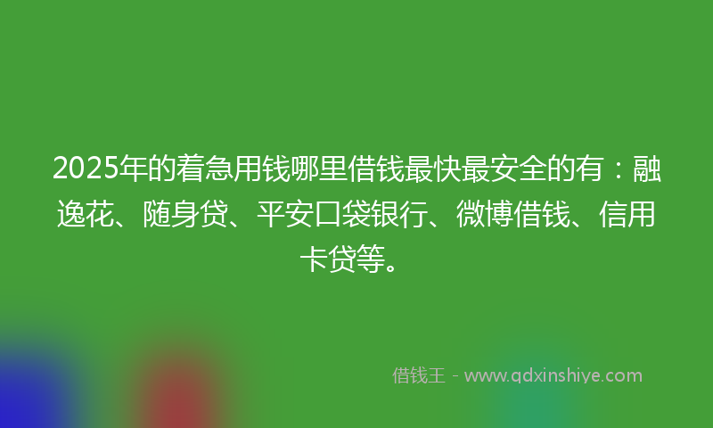2025年的着急用钱哪里借钱最快最安全的有：融逸花、随身贷、平安口袋银行、微博借钱、信用卡贷等。