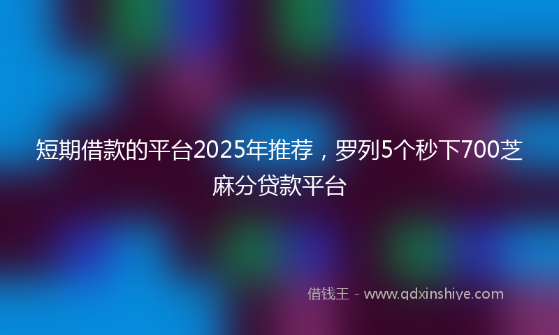 短期借款的平台2025年推荐，罗列5个秒下700芝麻分贷款平台