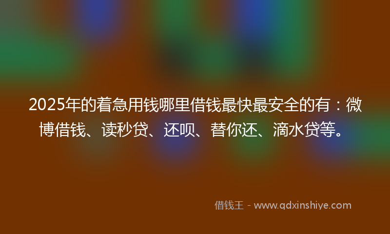 2025年的着急用钱哪里借钱最快最安全的有:微博借钱、读秒贷、还呗、替你还、滴水贷等。