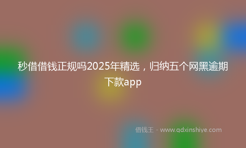 秒借借钱正规吗2025年精选，归纳五个网黑逾期下款app