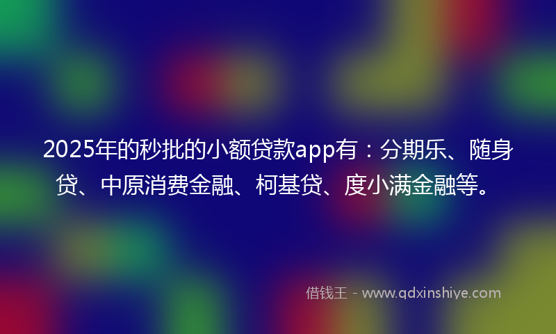 2025年的秒批的小额贷款app有：分期乐、随身贷、中原消费金融、柯基贷、度小满金融等。