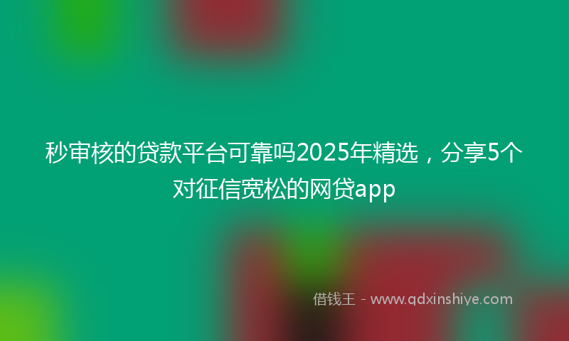 秒审核的贷款平台可靠吗2025年精选，分享5个对征信宽松的网贷app