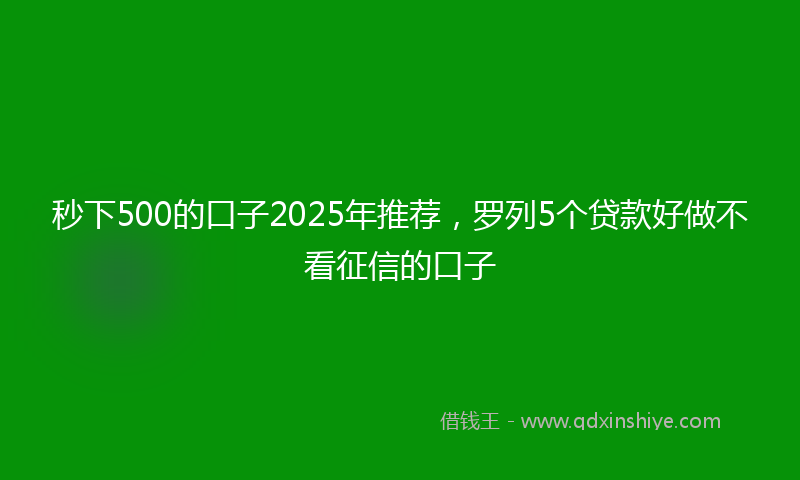 秒下500的口子2025年推荐，罗列5个贷款好做不看征信的口子