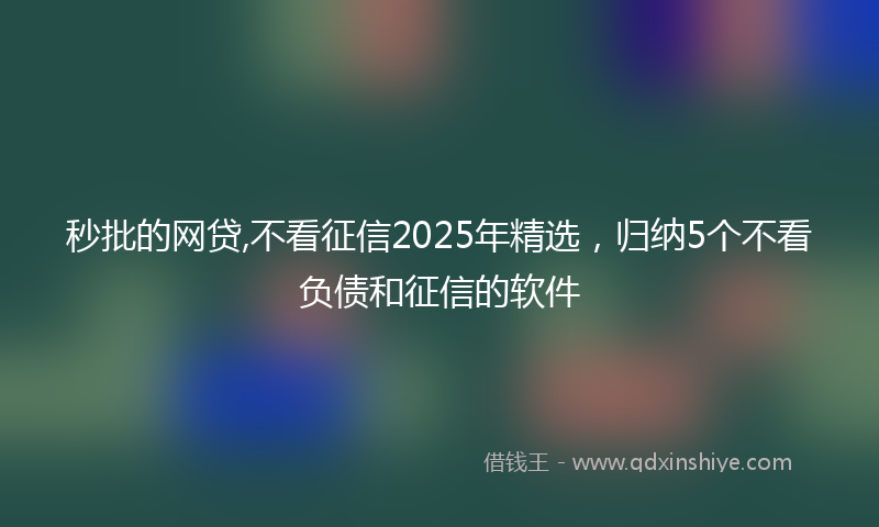 秒批的网贷,不看征信2025年精选，归纳5个不看负债和征信的软件