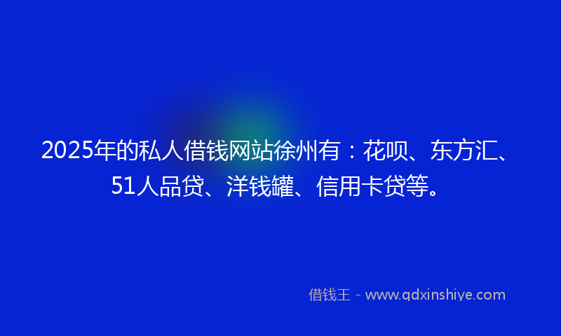 2025年的私人借钱网站徐州有：花呗、东方汇、51人品贷、洋钱罐、信用卡贷等。