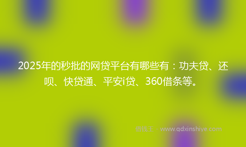 2025年的秒批的网贷平台有哪些有：功夫贷、还呗、快贷通、平安i贷、360借条等。