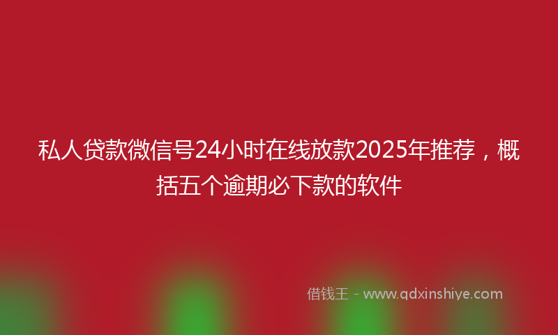 私人贷款微信号24小时在线放款2025年推荐，概括五个逾期必下款的软件