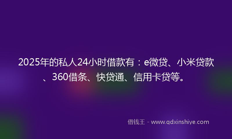 2025年的私人24小时借款有：e微贷、小米贷款、360借条、快贷通、信用卡贷等。