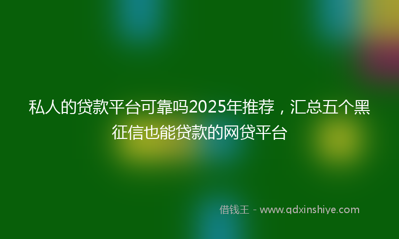 私人的贷款平台可靠吗2025年推荐，汇总五个黑征信也能贷款的网贷平台