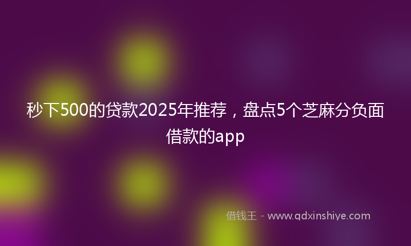 秒下500的贷款2025年推荐，盘点5个芝麻分负面借款的app