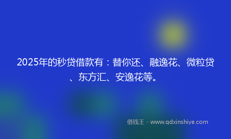 2025年的秒贷借款有：替你还、融逸花、微粒贷、东方汇、安逸花等。