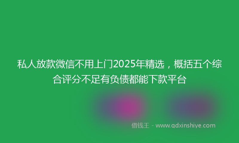 私人放款微信不用上门2025年精选，概括五个综合评分不足有负债都能下款平台