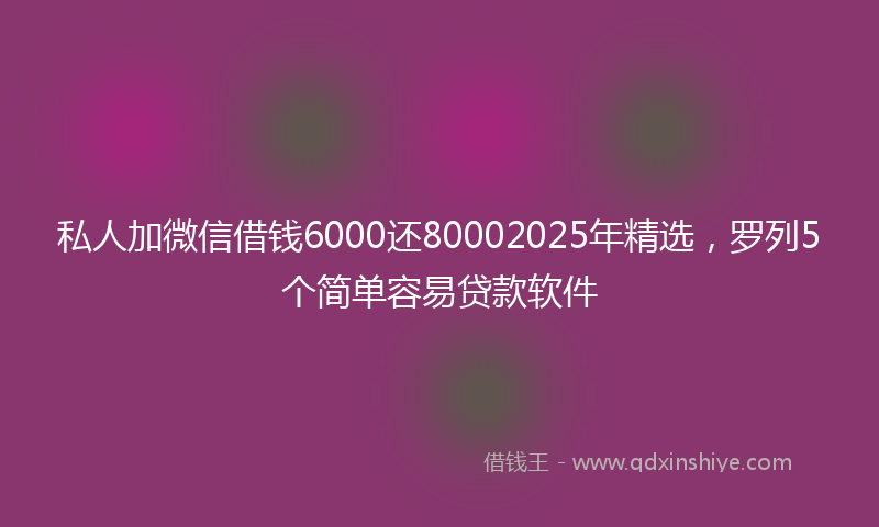 私人加微信借钱6000还80002025年精选，罗列5个简单容易贷款软件