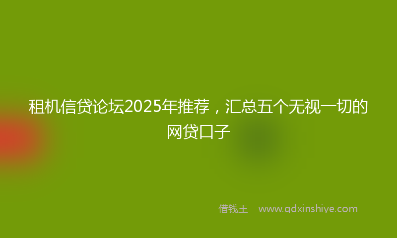 租机信贷论坛2025年推荐，汇总五个无视一切的网贷口子