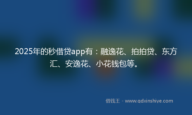2025年的秒借贷app有：融逸花、拍拍贷、东方汇、安逸花、小花钱包等。
