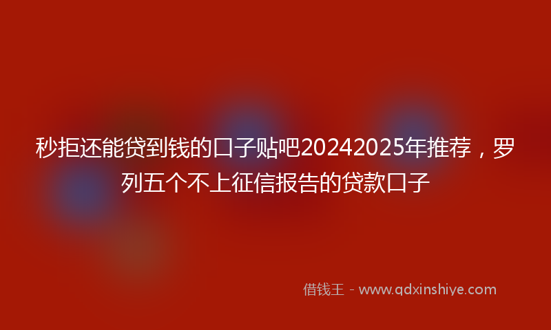 秒拒还能贷到钱的口子贴吧20242025年推荐，罗列五个不上征信报告的贷款口子