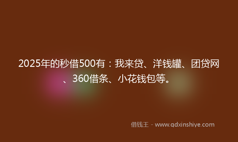 2025年的秒借500有：我来贷、洋钱罐、团贷网、360借条、小花钱包等。