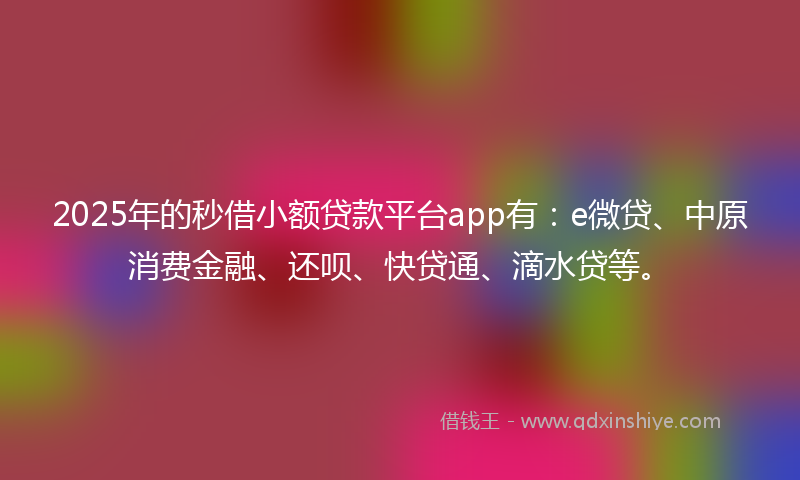 2025年的秒借小额贷款平台app有：e微贷、中原消费金融、还呗、快贷通、滴水贷等。