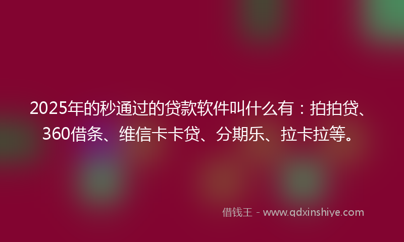 2025年的秒通过的贷款软件叫什么有：拍拍贷、360借条、维信卡卡贷、分期乐、拉卡拉等。