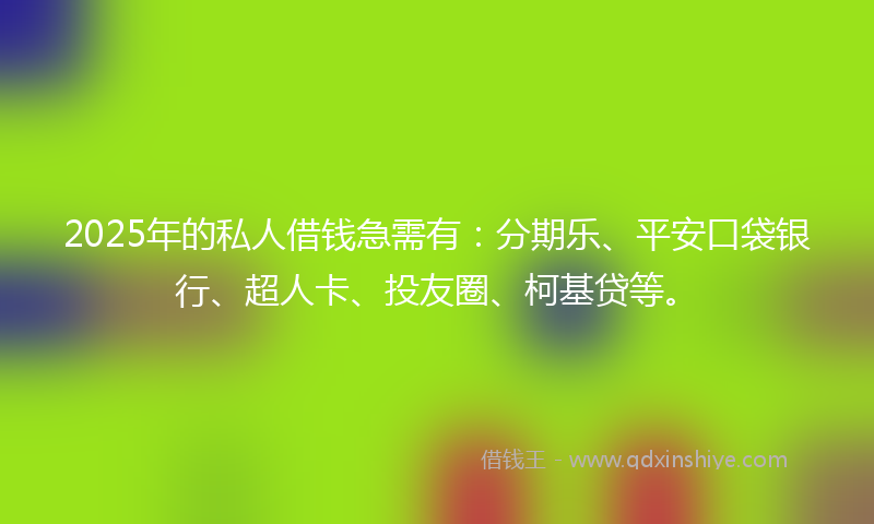 2025年的私人借钱急需有：分期乐、平安口袋银行、超人卡、投友圈、柯基贷等。