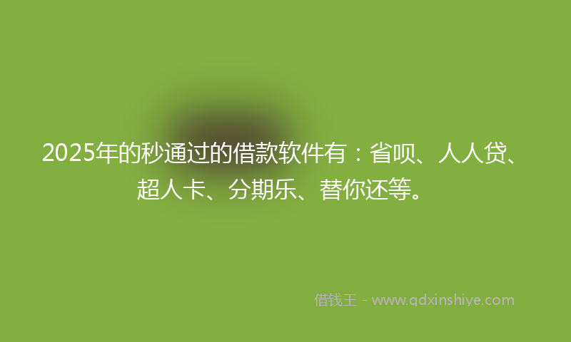 2025年的秒通过的借款软件有：省呗、人人贷、超人卡、分期乐、替你还等。