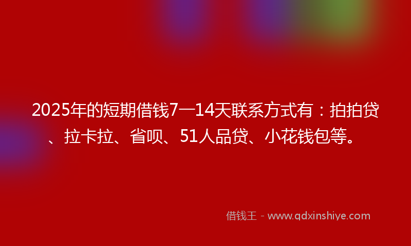 2025年的短期借钱7一14天联系方式有：拍拍贷、拉卡拉、省呗、51人品贷、小花钱包等。
