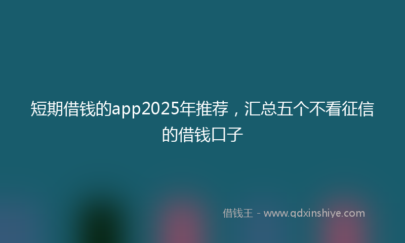 短期借钱的app2025年推荐，汇总五个不看征信的借钱口子