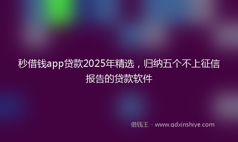 秒借钱app贷款2025年精选，归纳五个不上征信报告的贷款软件