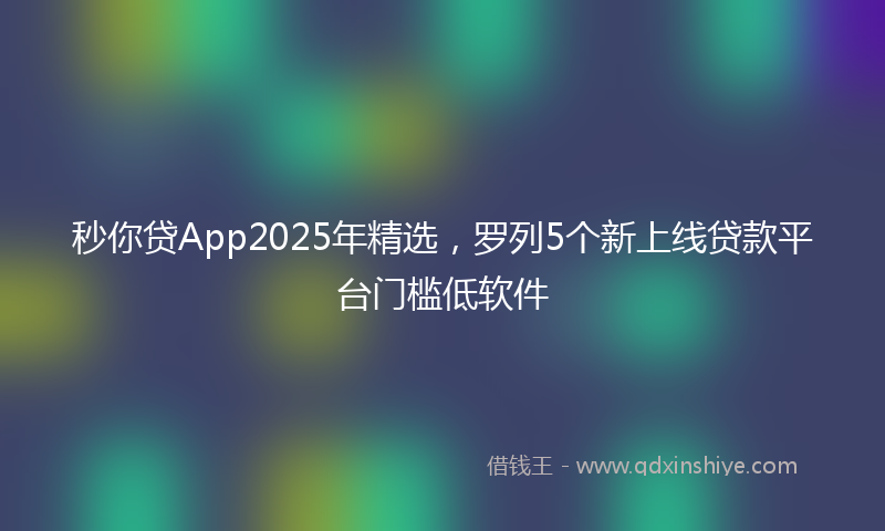 秒你贷App2025年精选，罗列5个新上线贷款平台门槛低软件